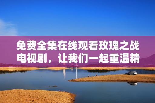 免费全集在线观看玫瑰之战电视剧，让我们一起重温精彩剧情