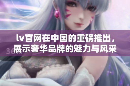 lv官网在中国的重磅推出，展示奢华品牌的魅力与风采