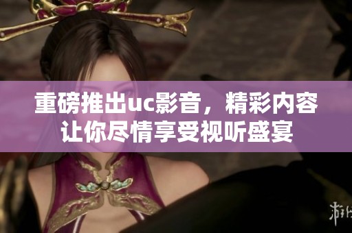 重磅推出uc影音，精彩内容让你尽情享受视听盛宴
