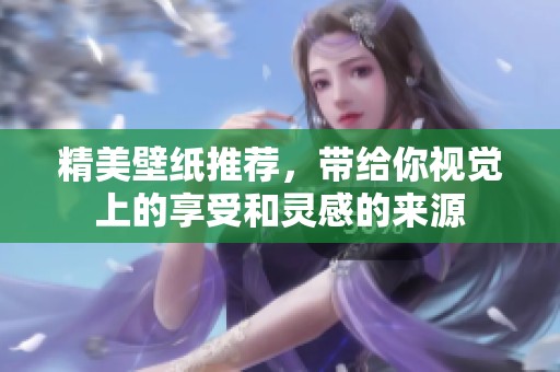 精美壁纸推荐，带给你视觉上的享受和灵感的来源