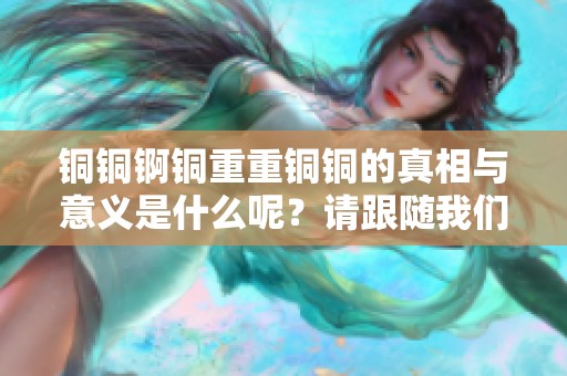 铜铜锕铜重重铜铜的真相与意义是什么呢？请跟随我们一起探讨！