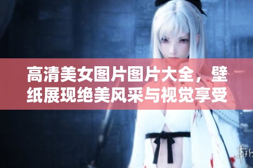 高清美女图片图片大全，壁纸展现绝美风采与视觉享受