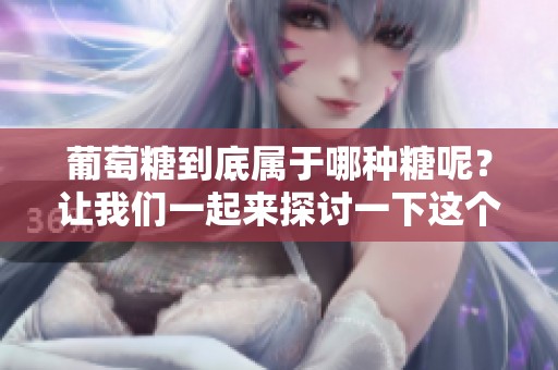 葡萄糖到底属于哪种糖呢？让我们一起来探讨一下这个问题。