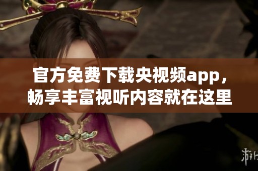 官方免费下载央视频app，畅享丰富视听内容就在这里