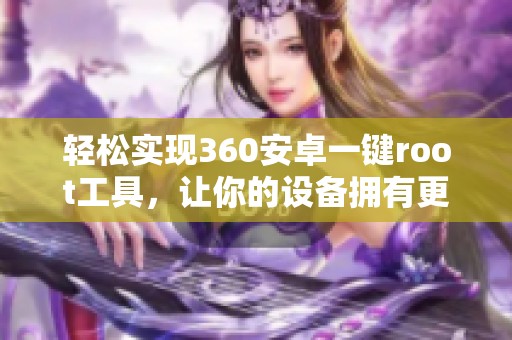 轻松实现360安卓一键root工具，让你的设备拥有更多自由权限！