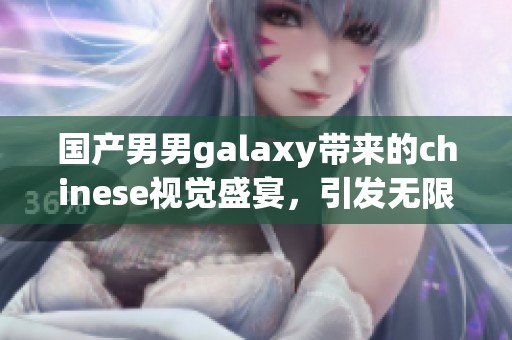 国产男男galaxy带来的chinese视觉盛宴，引发无限期待与热议