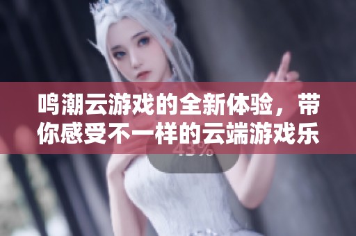 鸣潮云游戏的全新体验，带你感受不一样的云端游戏乐趣