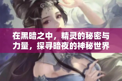 在黑暗之中，精灵的秘密与力量，探寻暗夜的神秘世界