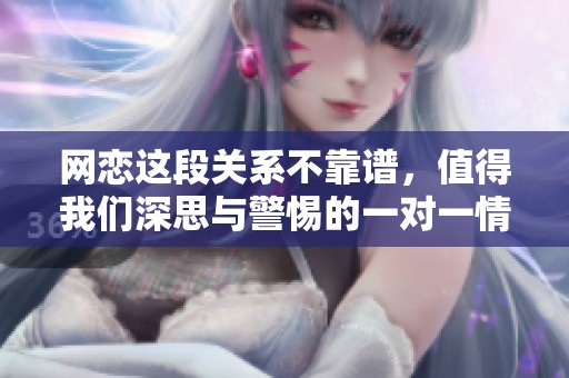 网恋这段关系不靠谱，值得我们深思与警惕的一对一情感体验