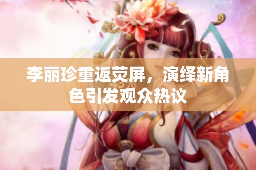 李丽珍重返荧屏，演绎新角色引发观众热议
