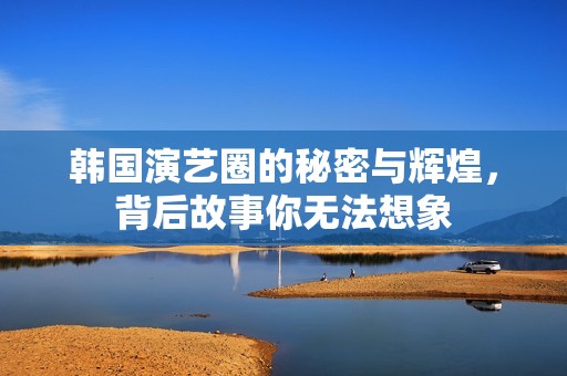 韩国演艺圈的秘密与辉煌，背后故事你无法想象
