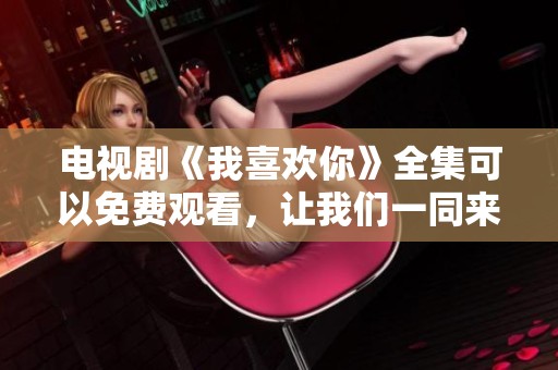 电视剧《我喜欢你》全集可以免费观看，让我们一同来欣赏吧