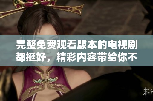 完整免费观看版本的电视剧都挺好，精彩内容带给你不一样的观剧体验