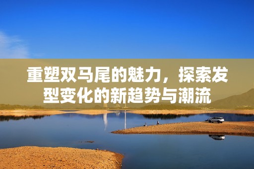 重塑双马尾的魅力，探索发型变化的新趋势与潮流