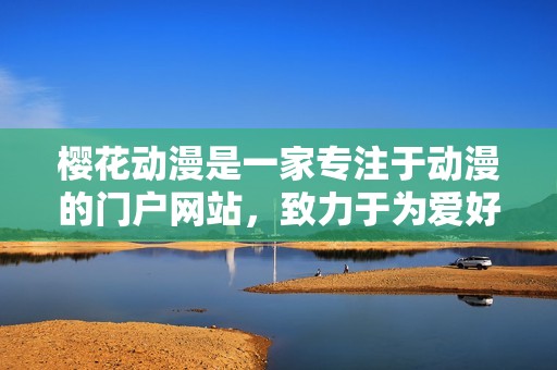 樱花动漫是一家专注于动漫的门户网站，致力于为爱好者提供优质内容。