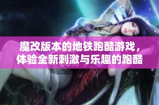 魔改版本的地铁跑酷游戏，体验全新刺激与乐趣的跑酷挑战！