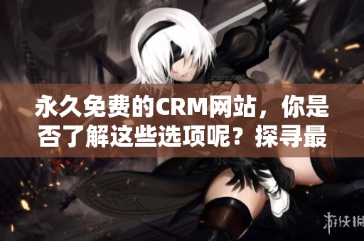 永久免费的CRM网站，你是否了解这些选项呢？探寻最佳解决方案的机会。