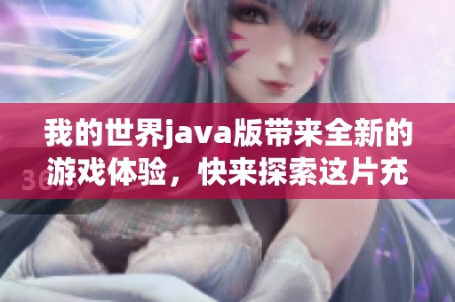 我的世界j**a版带来全新的游戏体验，快来探索这片充满奇迹的世界吧！