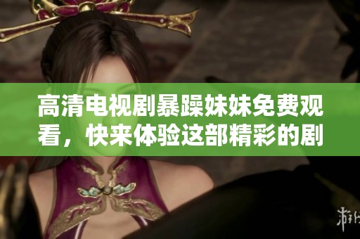 高清电视剧暴躁妹妹免费观看，快来体验这部精彩的剧情吧