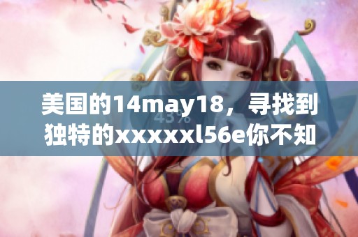 美国的14may18，寻找到独特的xxxxxl56e你不知道的背后秘密