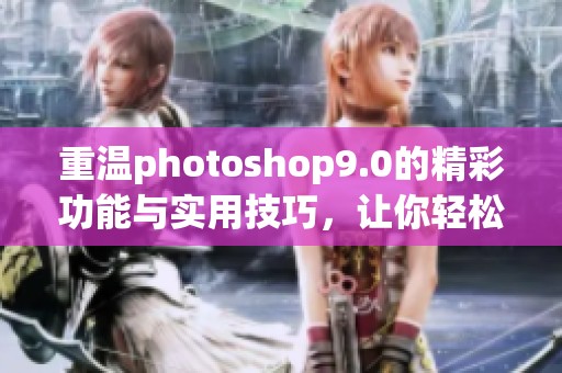 重温photoshop9.0的精彩功能与实用技巧，让你轻松掌握这款软件的魅力