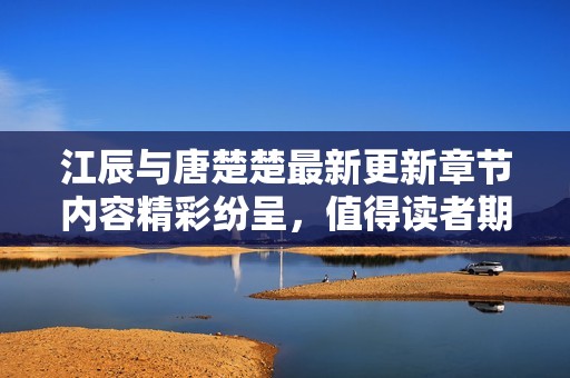 江辰与唐楚楚最新更新章节内容精彩纷呈，值得读者期待与关注