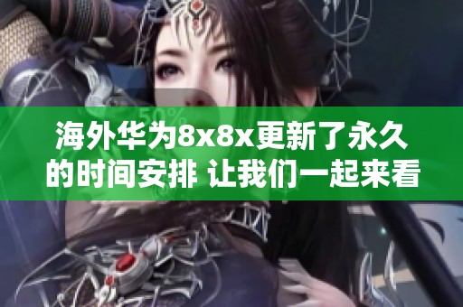 海外华为8x8x更新了永久的时间安排 让我们一起来看看具体情况