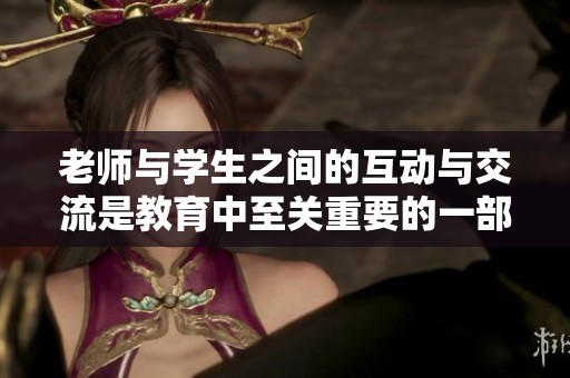 老师与学生之间的互动与交流是教育中至关重要的一部分