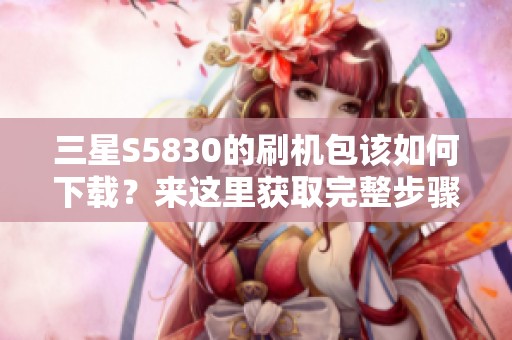 三星S5830的刷机包该如何下载？来这里获取完整步骤与资源吧！