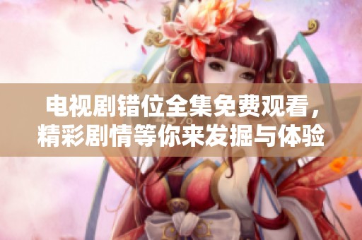 电视剧错位全集免费观看，精彩剧情等你来发掘与体验