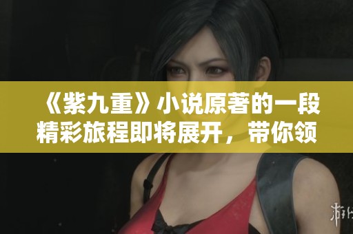 《紫九重》小说原著的一段精彩旅程即将展开，带你领略不同寻常的故事情节
