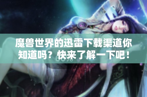 魔兽世界的迅雷下载渠道你知道吗？快来了解一下吧！