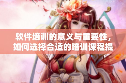 软件培训的意义与重要性，如何选择合适的培训课程提升技能