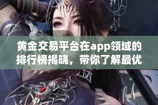 黄金交易平台在app领域的排行榜揭晓，带你了解最优质的选择与推荐