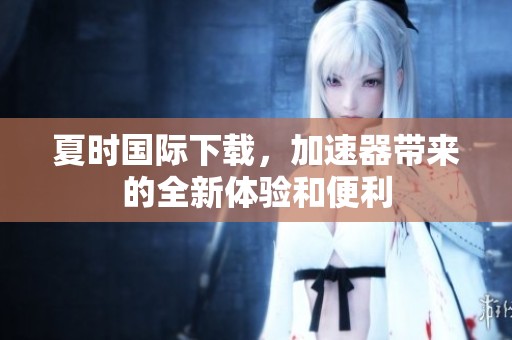 夏时国际下载，加速器带来的全新体验和便利
