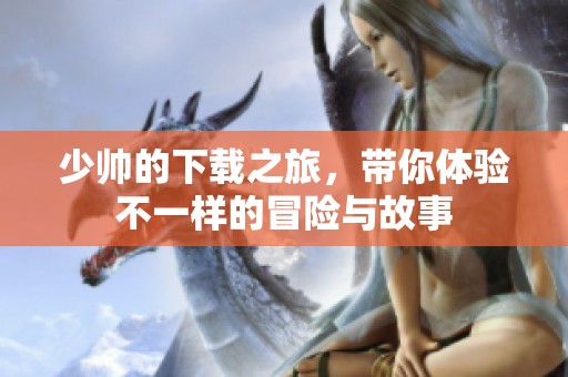 少帅的下载之旅，带你体验不一样的冒险与故事