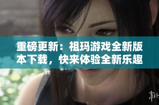 重磅更新：祖玛游戏全新版本下载，快来体验全新乐趣吧