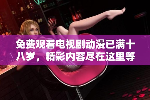 免费观看电视剧动漫已满十八岁，精彩内容尽在这里等你观看