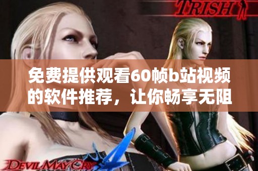 免费提供观看60帧b站视频的软件推荐，让你畅享无阻的视听体验