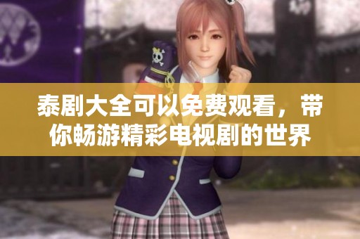 泰剧大全可以免费观看，带你畅游精彩电视剧的世界