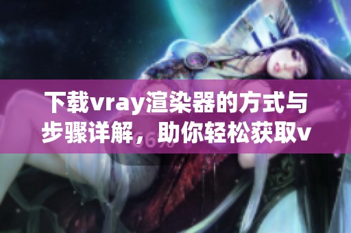 下载vray渲染器的方式与步骤详解，助你轻松获取vray软件