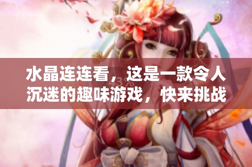 水晶连连看，这是一款令人沉迷的趣味游戏，快来挑战吧！