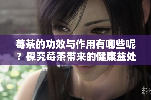 莓茶的功效与作用有哪些呢？探究莓茶带来的健康益处与效果