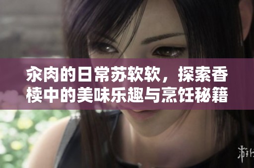 汆肉的日常苏软软，探索香椟中的美味乐趣与烹饪秘籍