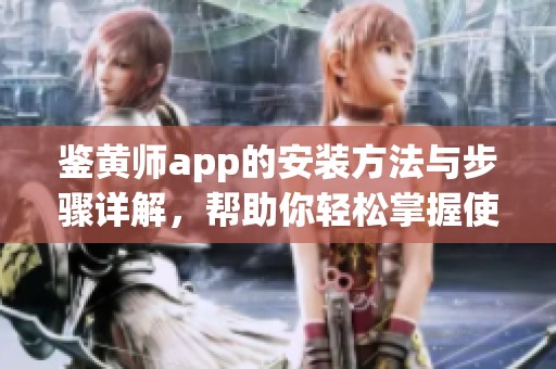 鉴黄师app的安装方法与步骤详解，帮助你轻松掌握使用技巧