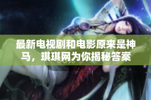 最新电视剧和电影原来是神马，琪琪网为你揭秘答案