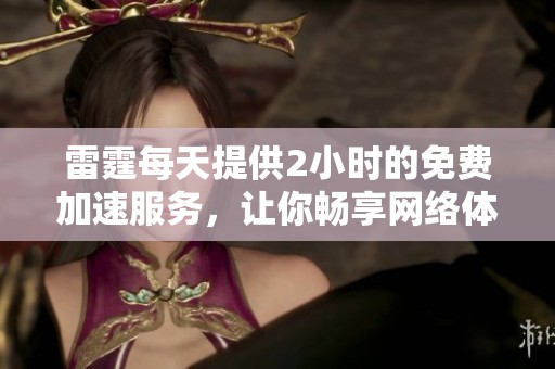 雷霆每天提供2小时的免费加速服务，让你畅享网络体验。