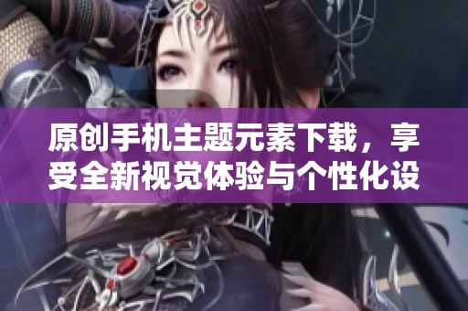 原创手机主题元素下载，享受全新视觉体验与个性化设置