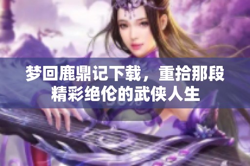 梦回鹿鼎记下载，重拾那段精彩绝伦的武侠人生