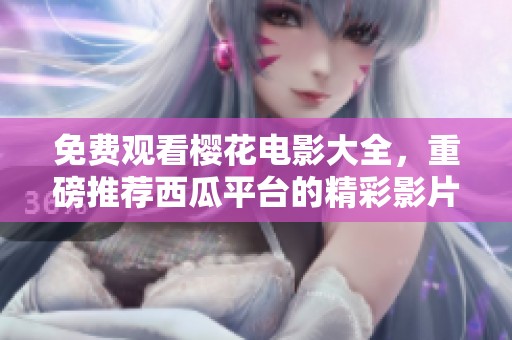 免费观看樱花电影大全，重磅推荐西瓜平台的精彩影片